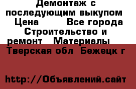 Демонтаж с последующим выкупом  › Цена ­ 10 - Все города Строительство и ремонт » Материалы   . Тверская обл.,Бежецк г.